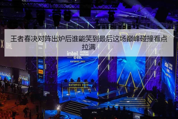 王者春决对阵出炉后谁能笑到最后这场巅峰碰撞看点拉满